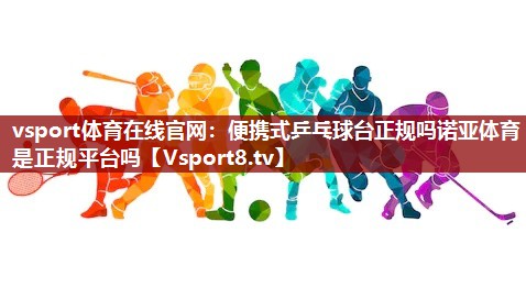 vsport体育在线官网：便携式乒乓球台正规吗诺亚体育是正规平台吗