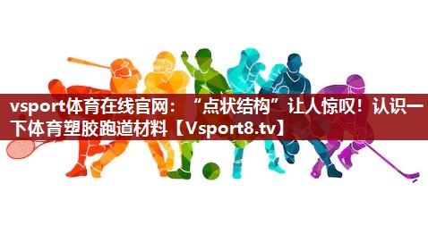 vsport体育在线官网：“点状结构”让人惊叹！认识一下体育塑胶跑道材料