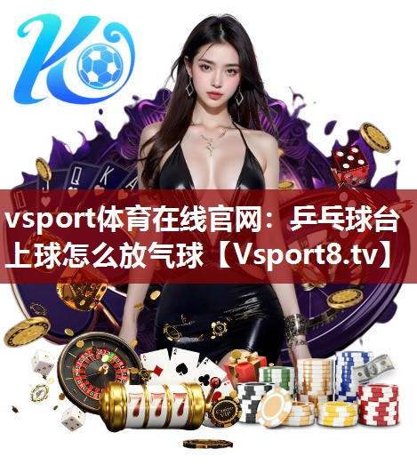 vsport体育在线官网：乒乓球台上球怎么放气球