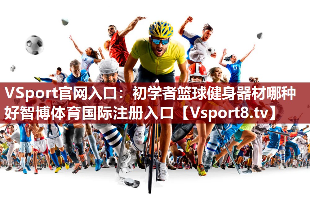 VSport官网入口：初学者篮球健身器材哪种好智博体育国际注册入口