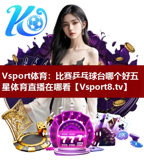 Vsport体育：比赛乒乓球台哪个好五星体育直播在哪看