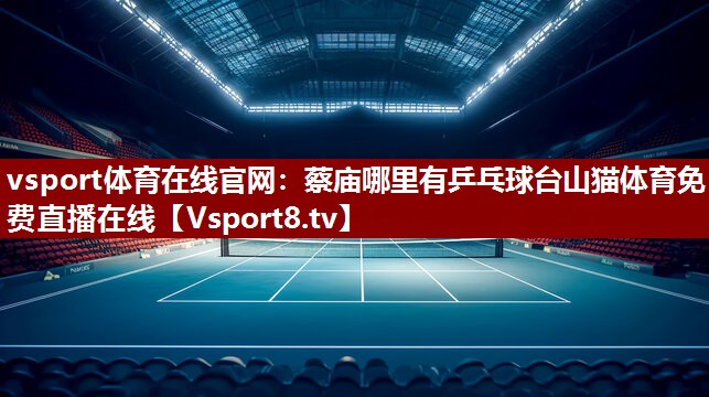 vsport体育在线官网：蔡庙哪里有乒乓球台山猫体育免费直播在线