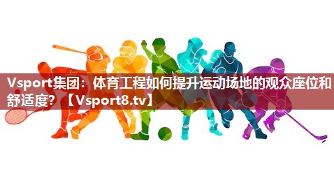 Vsport集团：体育工程如何提升运动场地的观众座位和舒适度？