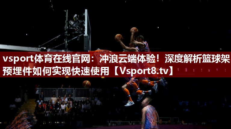 vsport体育在线官网：冲浪云端体验！深度解析篮球架预埋件如何实现快速使用