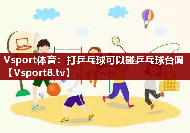 Vsport体育：打乒乓球可以碰乒乓球台吗