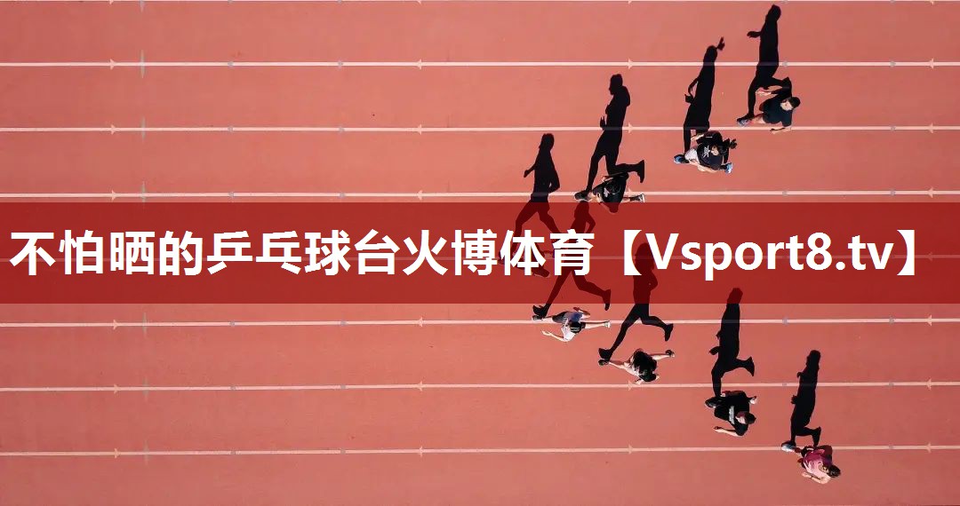 不怕晒的乒乓球台火博体育