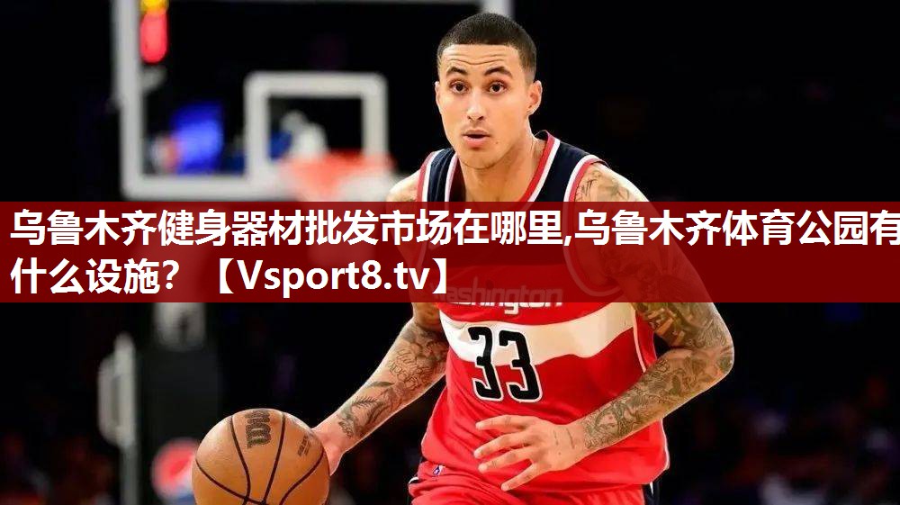 乌鲁木齐健身器材批发市场在哪里,乌鲁木齐体育公园有什么设施？