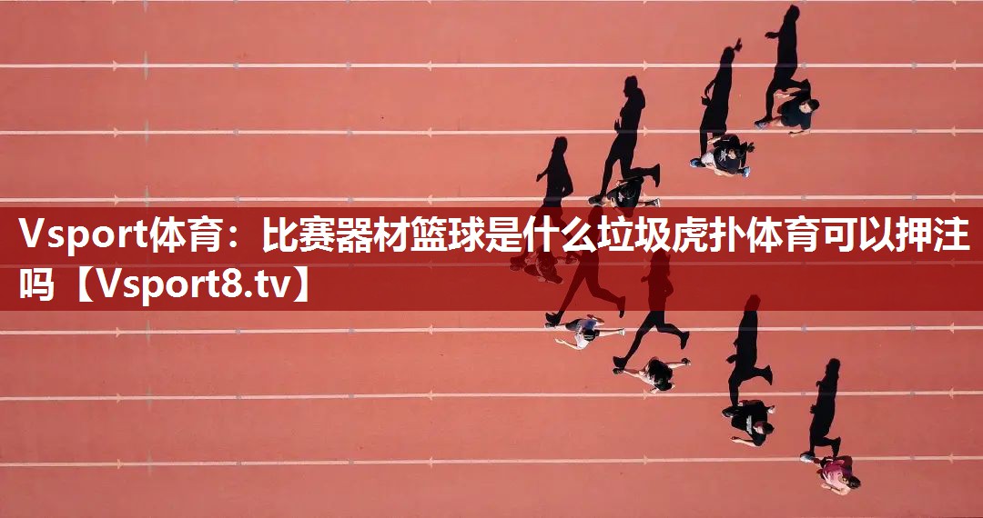 Vsport体育：比赛器材篮球是什么垃圾虎扑体育可以押注吗