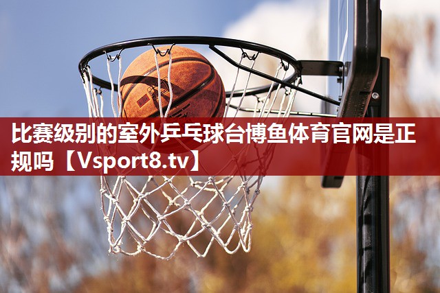 比赛级别的室外乒乓球台博鱼体育官网是正规吗