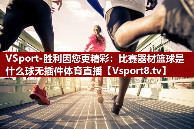 VSport-胜利因您更精彩：比赛器材篮球是什么球无插件体育直播