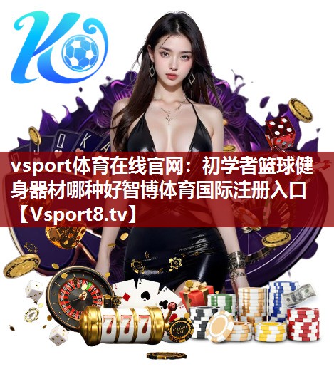 vsport体育在线官网：初学者篮球健身器材哪种好智博体育国际注册入口