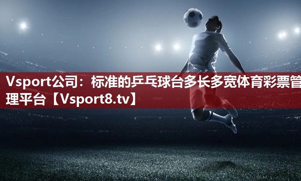Vsport公司：标准的乒乓球台多长多宽体育彩票管理平台