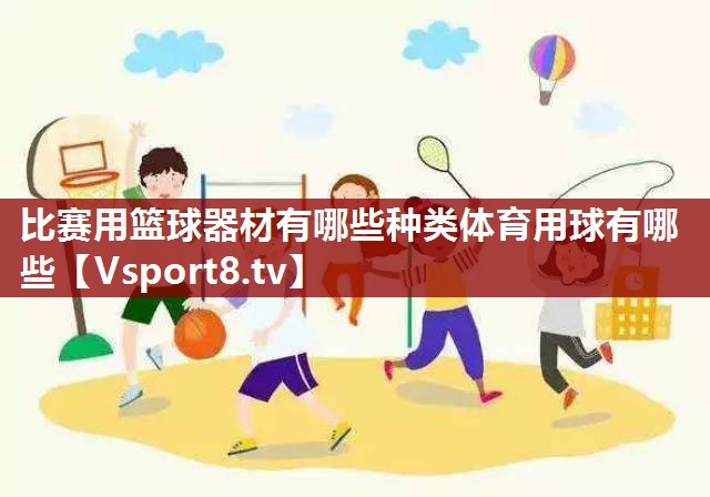 比赛用篮球器材有哪些种类体育用球有哪些