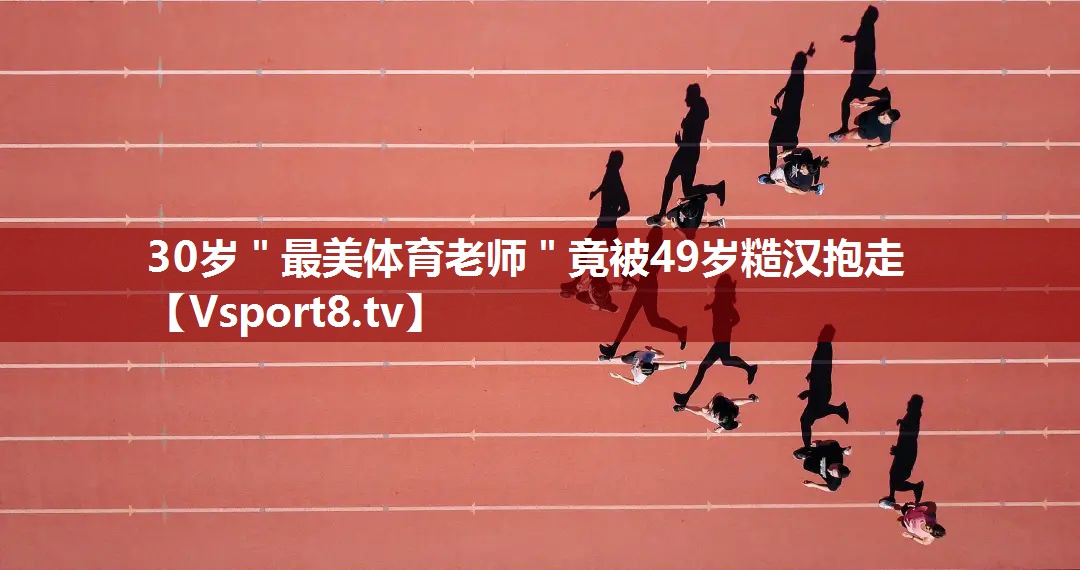 30岁＂最美体育老师＂竟被49岁糙汉抱走