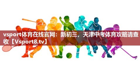 vsport体育在线官网：新初三，天津中考体育攻略请查收