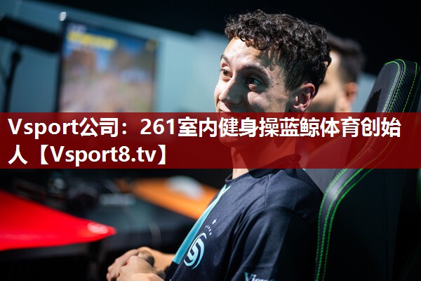Vsport公司：261室内健身操蓝鲸体育创始人