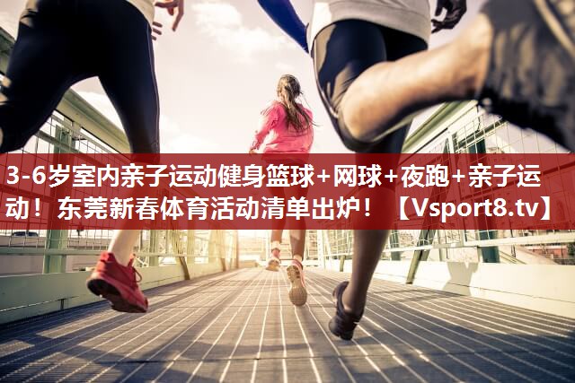 3-6岁室内亲子运动健身篮球+网球+夜跑+亲子运动！东莞新春体育活动清单出炉！