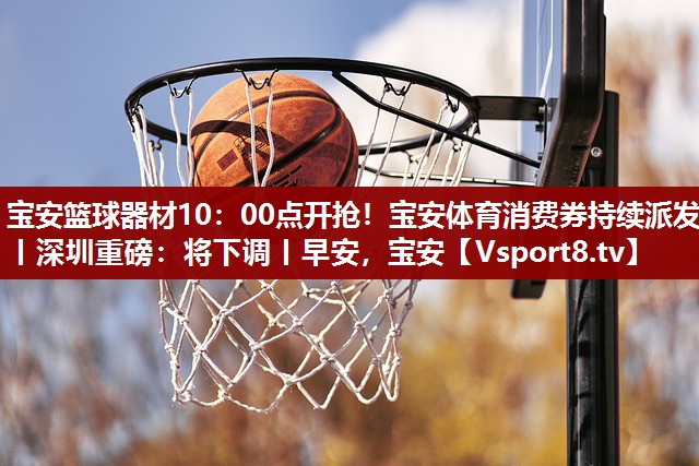 宝安篮球器材10：00点开抢！宝安体育消费券持续派发丨深圳重磅：将下调丨早安，宝安