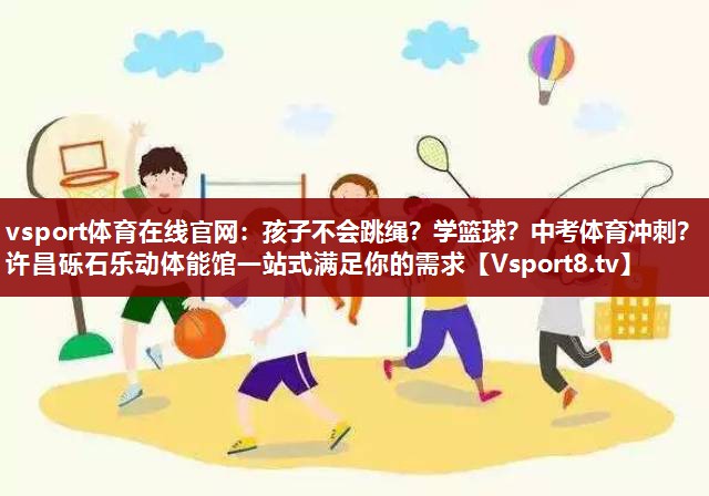 vsport体育在线官网：孩子不会跳绳？学篮球？中考体育冲刺？许昌砾石乐动体能馆一站式满足你的需求