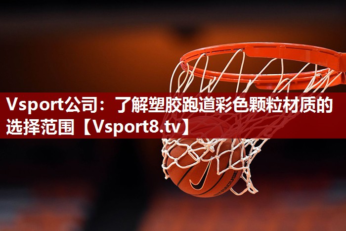 Vsport公司：了解塑胶跑道彩色颗粒材质的选择范围