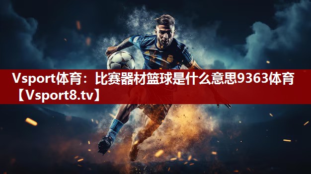 Vsport体育：比赛器材篮球是什么意思9363体育
