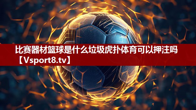 比赛器材篮球是什么垃圾虎扑体育可以押注吗