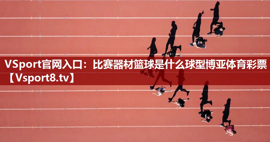 VSport官网入口：比赛器材篮球是什么球型博亚体育彩票