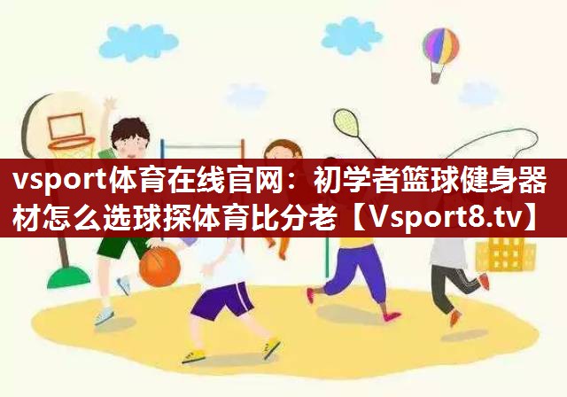 vsport体育在线官网：初学者篮球健身器材怎么选球探体育比分老