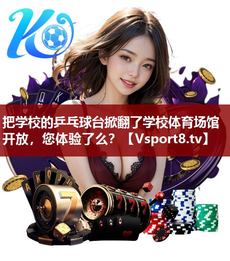 把学校的乒乓球台掀翻了学校体育场馆开放，您体验了么？