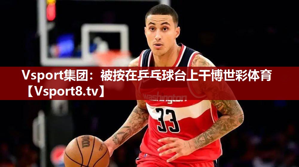 Vsport集团：被按在乒乓球台上干博世彩体育