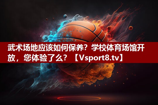 武术场地应该如何保养？学校体育场馆开放，您体验了么？