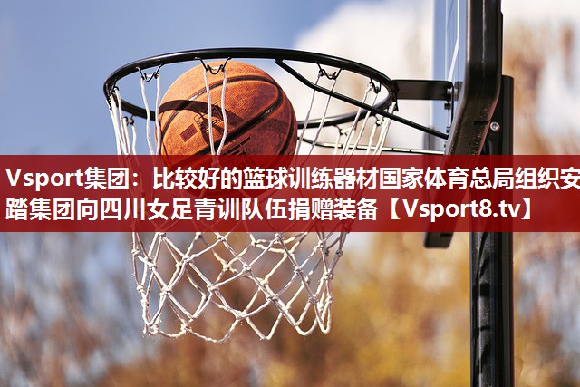 Vsport集团：比较好的篮球训练器材国家体育总局组织安踏集团向四川女足青训队伍捐赠装备