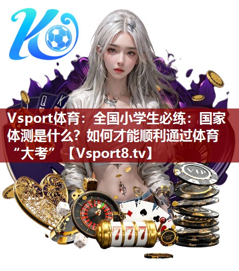 Vsport体育：全国小学生必练：国家体测是什么？如何才能顺利通过体育“大考”