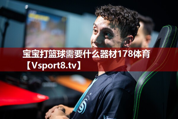 宝宝打篮球需要什么器材178体育