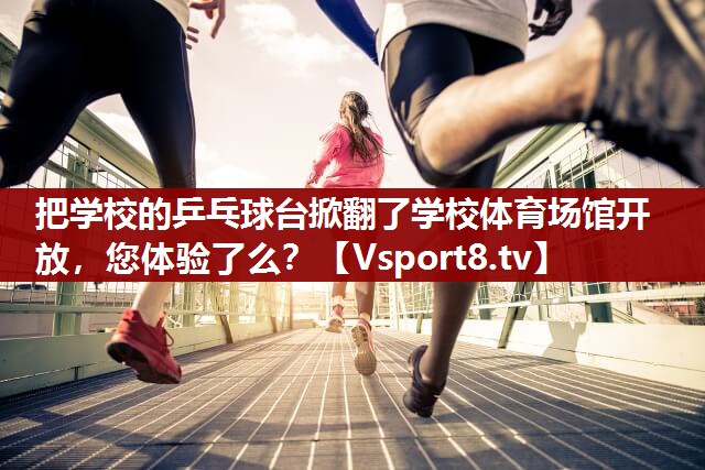 把学校的乒乓球台掀翻了学校体育场馆开放，您体验了么？