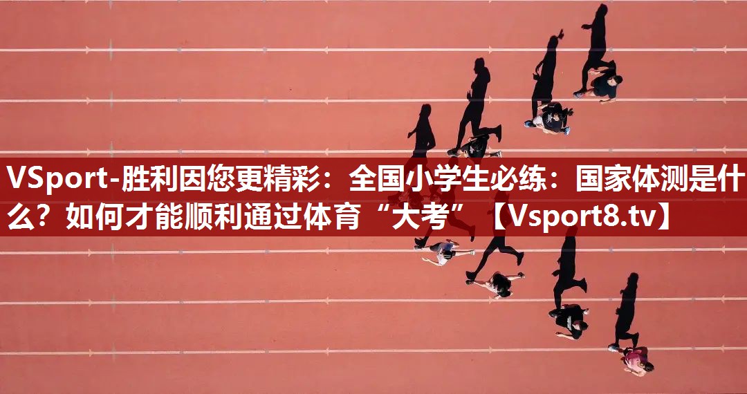 VSport-胜利因您更精彩：全国小学生必练：国家体测是什么？如何才能顺利通过体育“大考”
