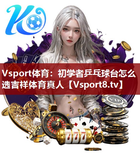 Vsport体育：初学者乒乓球台怎么选吉祥体育真人
