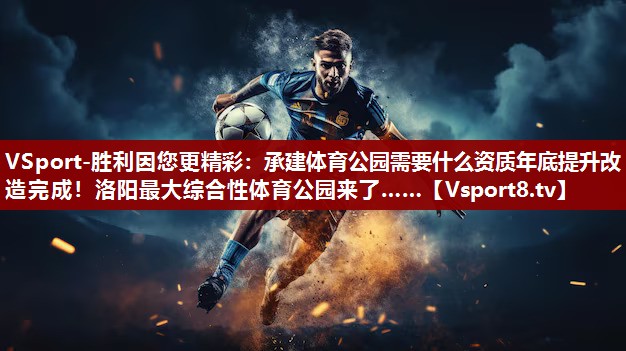 VSport-胜利因您更精彩：承建体育公园需要什么资质年底提升改造完成！洛阳最大综合性体育公园来了……