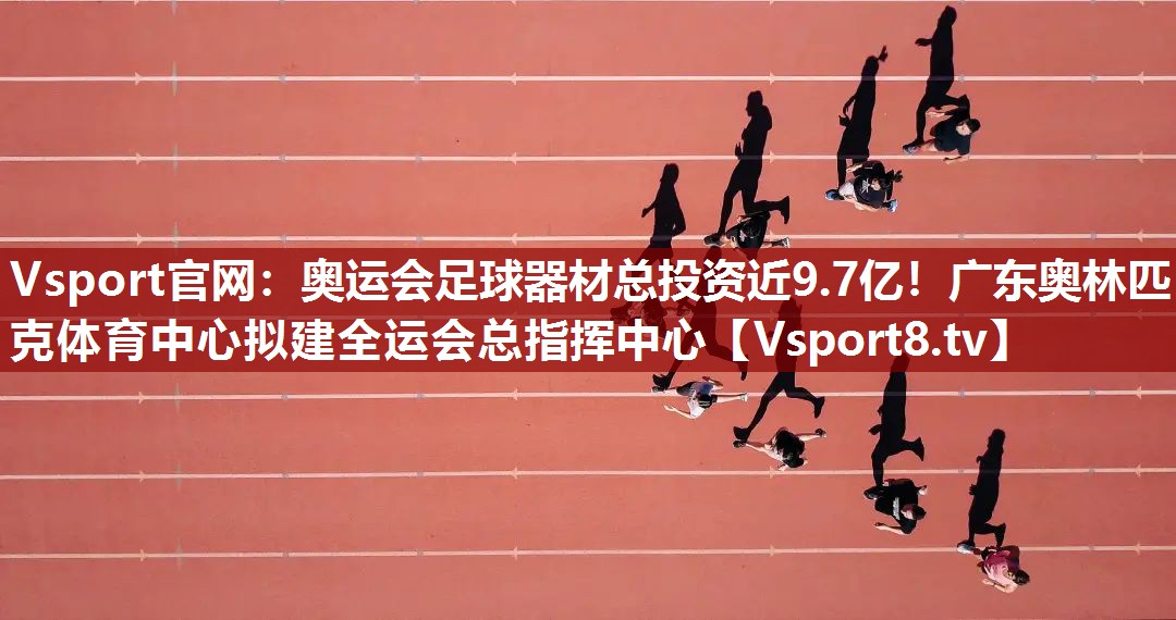 Vsport官网：奥运会足球器材总投资近9.7亿！广东奥林匹克体育中心拟建全运会总指挥中心