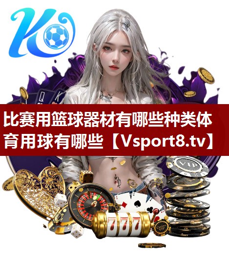 比赛用篮球器材有哪些种类体育用球有哪些
