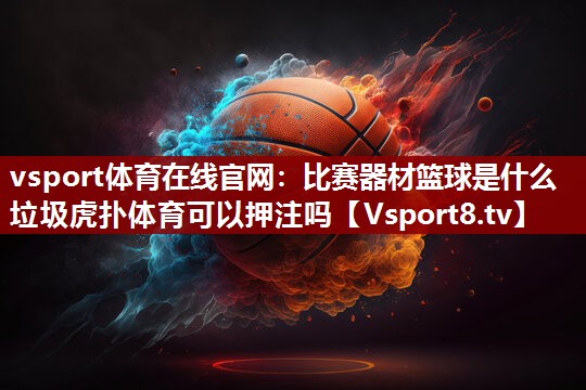vsport体育在线官网：比赛器材篮球是什么垃圾虎扑体育可以押注吗