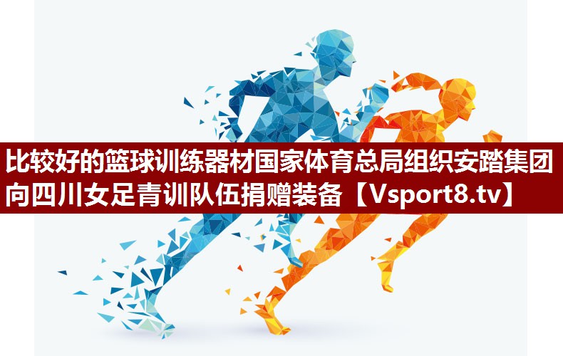 比较好的篮球训练器材国家体育总局组织安踏集团向四川女足青训队伍捐赠装备