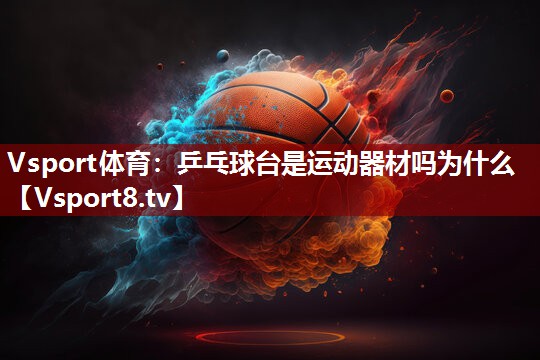 Vsport体育：乒乓球台是运动器材吗为什么