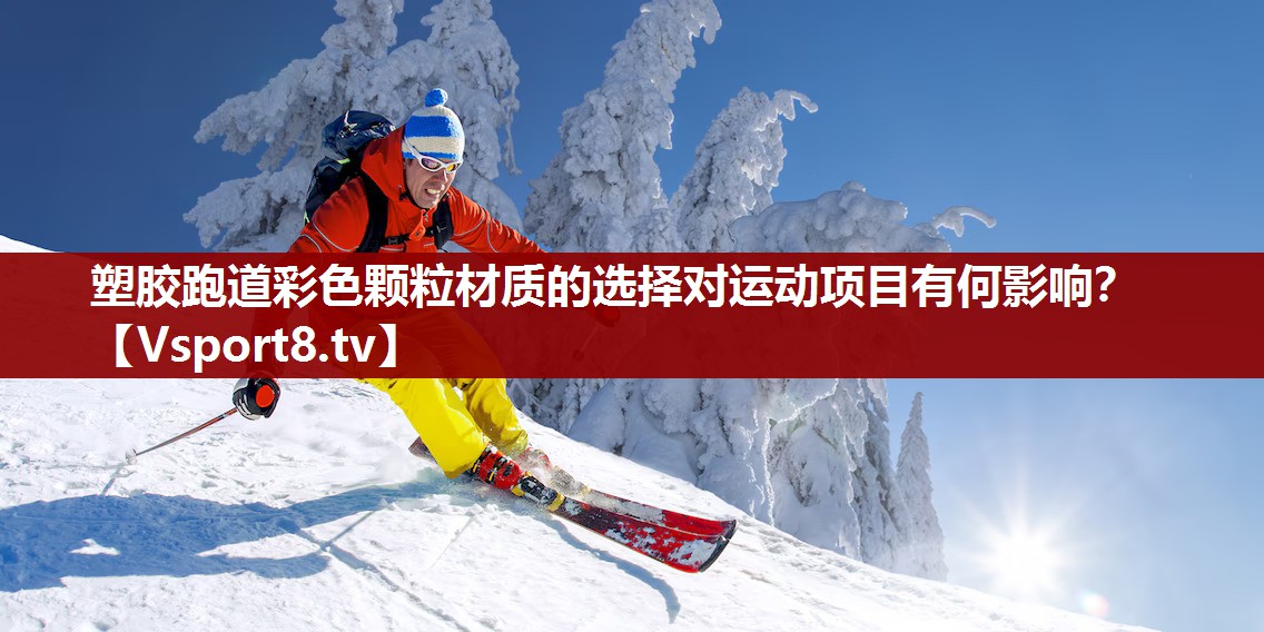 塑胶跑道彩色颗粒材质的选择对运动项目有何影响？