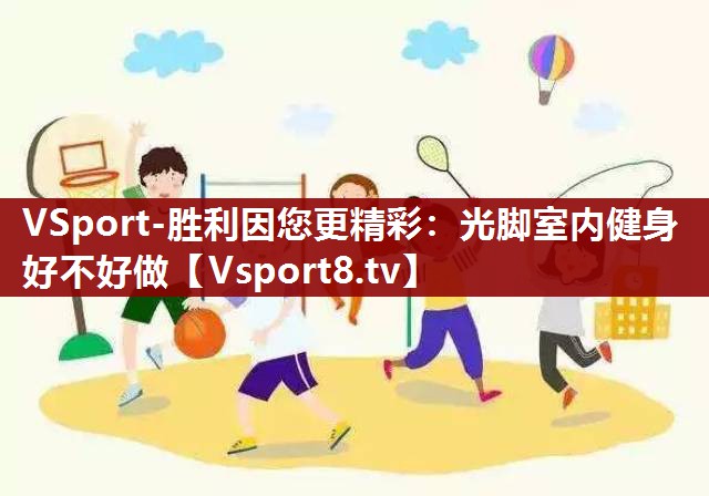 VSport-胜利因您更精彩：光脚室内健身好不好做