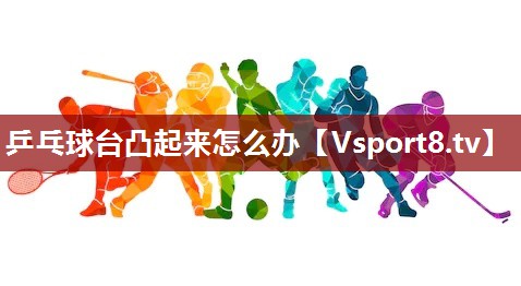 乒乓球台凸起来怎么办