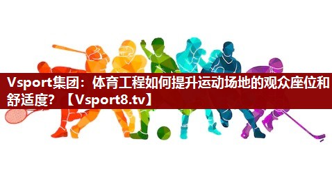 体育工程如何提升运动场地的观众座位和舒适度？