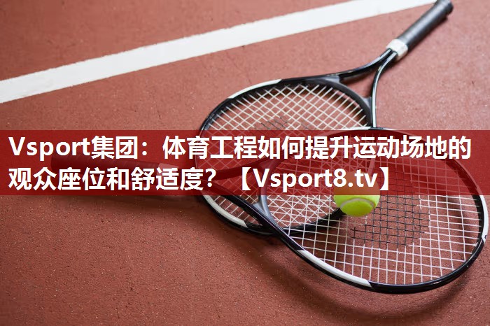 体育工程如何提升运动场地的观众座位和舒适度？