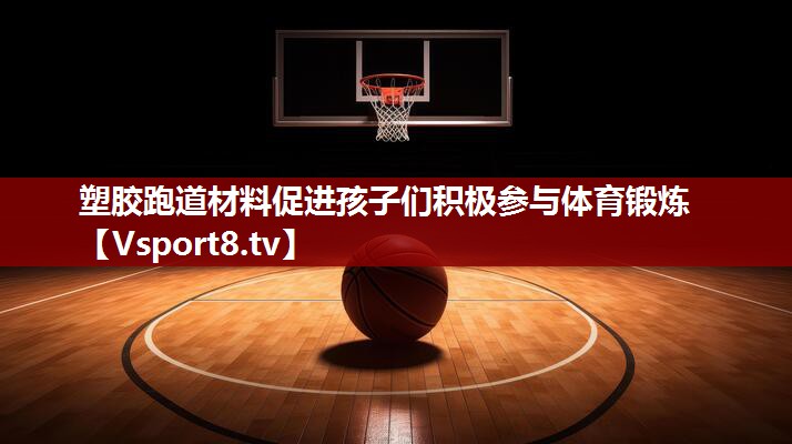 塑胶跑道材料促进孩子们积极参与体育锻炼