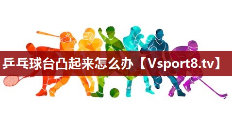 乒乓球台凸起来怎么办